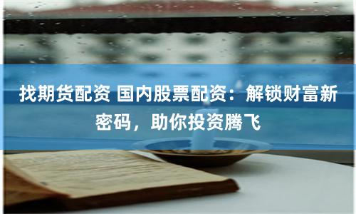 找期货配资 国内股票配资：解锁财富新密码，助你投资腾飞