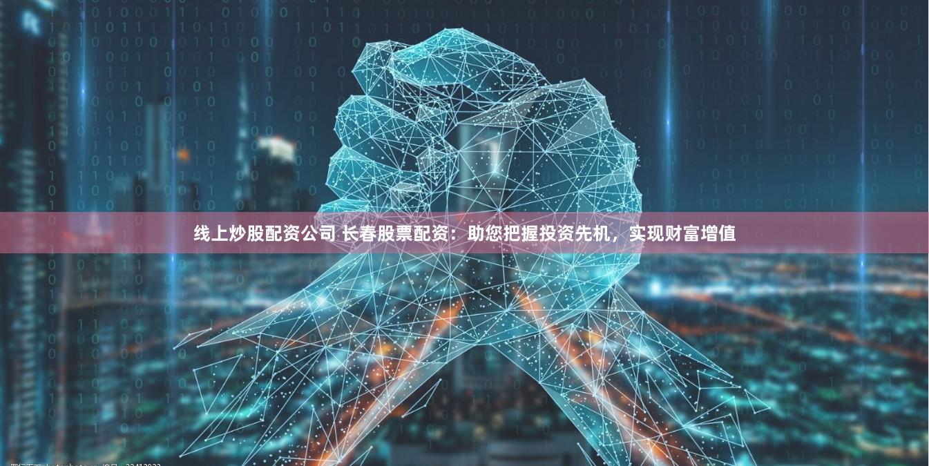 线上炒股配资公司 长春股票配资：助您把握投资先机，实现财富增值