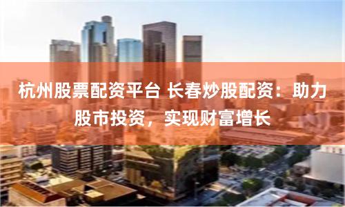 杭州股票配资平台 长春炒股配资：助力股市投资，实现财富增长