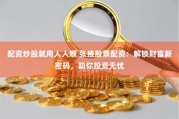 配资炒股就用人人顺 张掖股票配资：解锁财富新密码，助你投资无忧