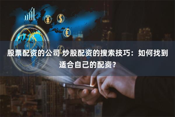 股票配资的公司 炒股配资的搜索技巧：如何找到适合自己的配资？