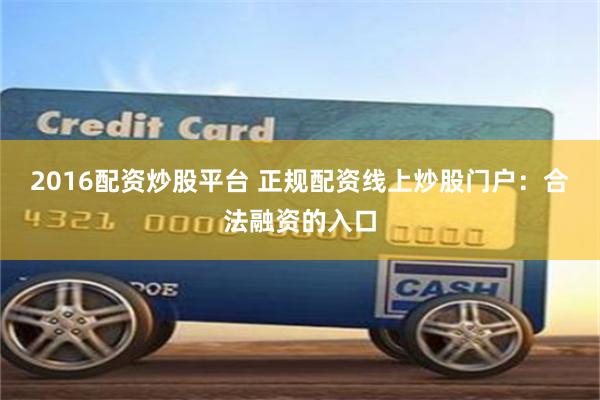 2016配资炒股平台 正规配资线上炒股门户：合法融资的入口