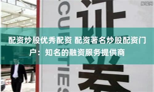 配资炒股优秀配资 配资著名炒股配资门户：知名的融资服务提供商