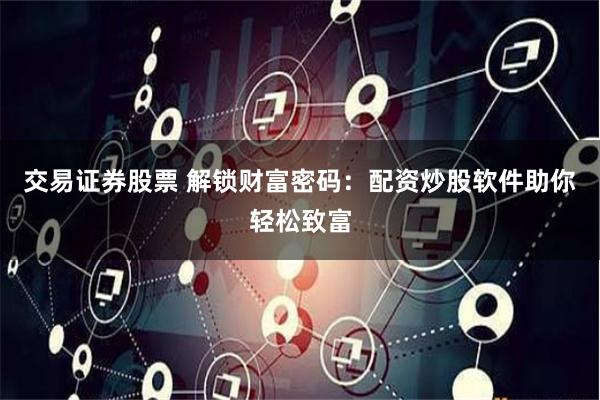 交易证券股票 解锁财富密码：配资炒股软件助你轻松致富