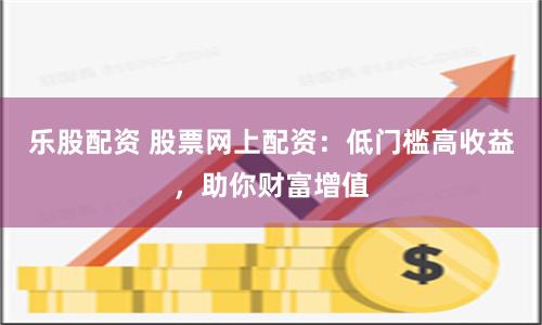 乐股配资 股票网上配资：低门槛高收益，助你财富增值
