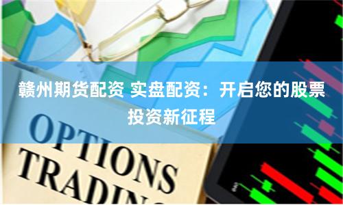 赣州期货配资 实盘配资：开启您的股票投资新征程