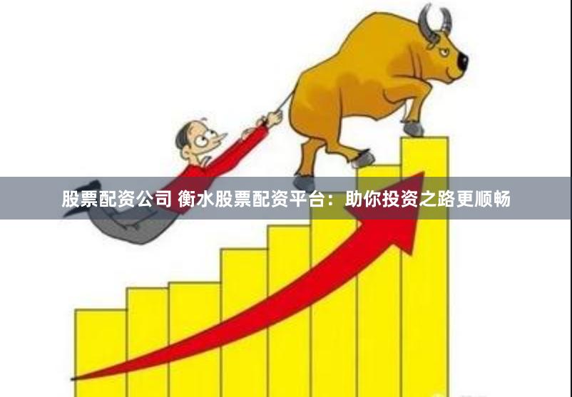 股票配资公司 衡水股票配资平台：助你投资之路更顺畅