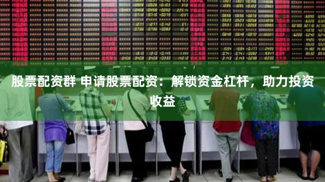 股票配资群 申请股票配资：解锁资金杠杆，助力投资收益