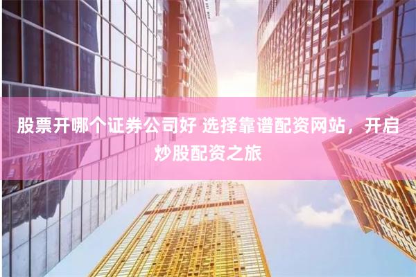 股票开哪个证券公司好 选择靠谱配资网站，开启炒股配资之旅
