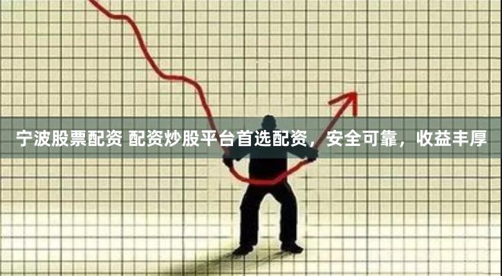 宁波股票配资 配资炒股平台首选配资，安全可靠，收益丰厚