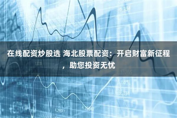 在线配资炒股选 海北股票配资：开启财富新征程，助您投资无忧