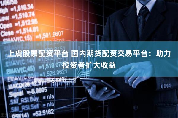 上虞股票配资平台 国内期货配资交易平台：助力投资者扩大收益