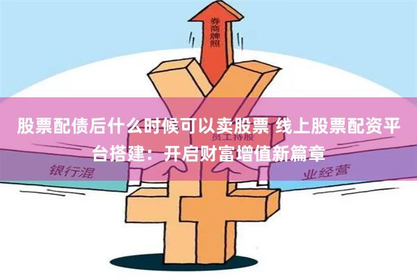 股票配债后什么时候可以卖股票 线上股票配资平台搭建：开启财富增值新篇章