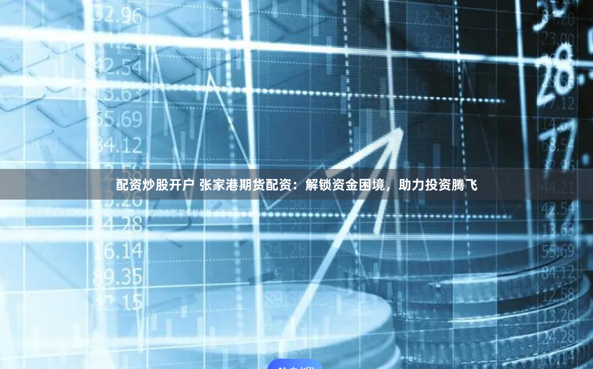 配资炒股开户 张家港期货配资：解锁资金困境，助力投资腾飞