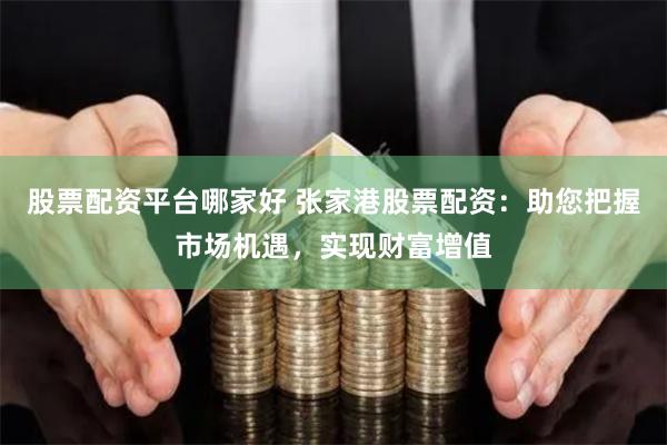 股票配资平台哪家好 张家港股票配资：助您把握市场机遇，实现财富增值