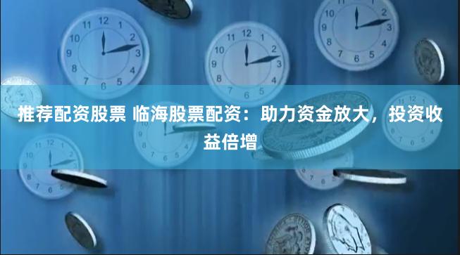 推荐配资股票 临海股票配资：助力资金放大，投资收益倍增