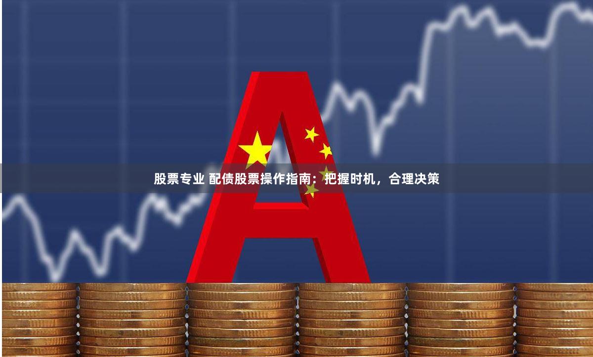 股票专业 配债股票操作指南：把握时机，合理决策