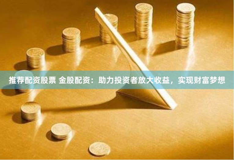 推荐配资股票 金股配资：助力投资者放大收益，实现财富梦想