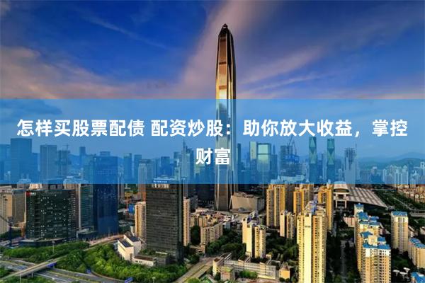 怎样买股票配债 配资炒股：助你放大收益，掌控财富