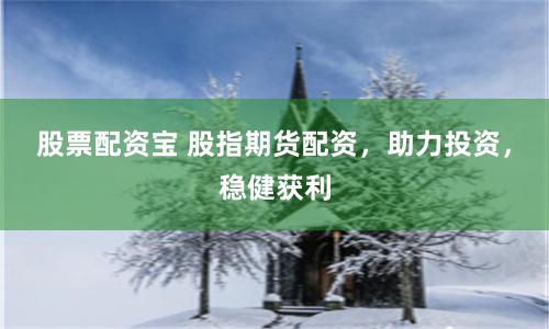 股票配资宝 股指期货配资，助力投资，稳健获利