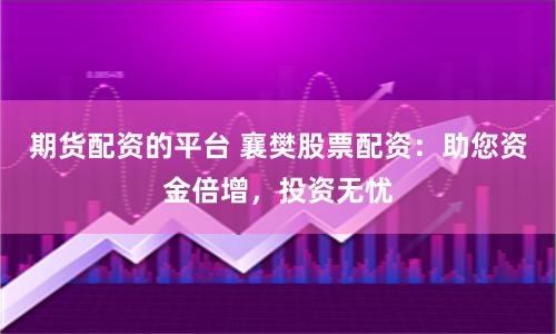 期货配资的平台 襄樊股票配资：助您资金倍增，投资无忧