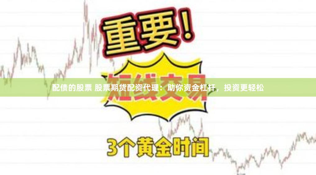 配债的股票 股票期货配资代理：助你资金杠杆，投资更轻松