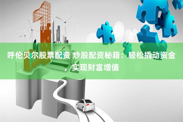 呼伦贝尔股票配资 炒股配资秘籍：轻松撬动资金，实现财富增值