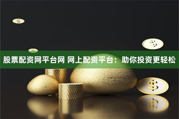 股票配资网平台网 网上配资平台：助你投资更轻松
