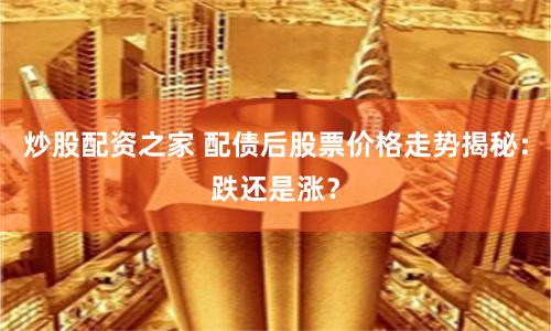 炒股配资之家 配债后股票价格走势揭秘：跌还是涨？