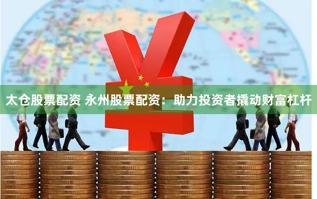 太仓股票配资 永州股票配资：助力投资者撬动财富杠杆