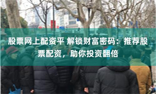 股票网上配资平 解锁财富密码：推荐股票配资，助你投资翻倍