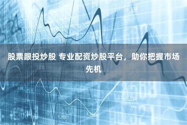 股票跟投炒股 专业配资炒股平台，助你把握市场先机