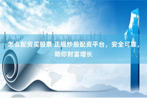 怎么配资买股票 正规炒股配资平台，安全可靠，助你财富增长