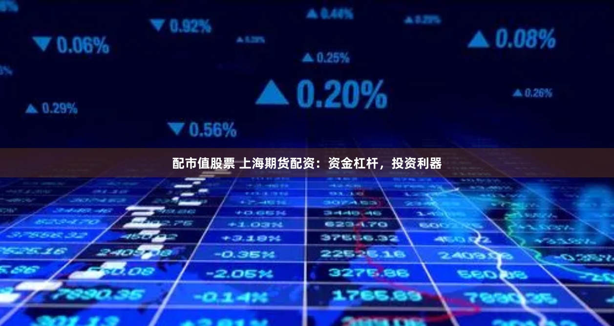 配市值股票 上海期货配资：资金杠杆，投资利器