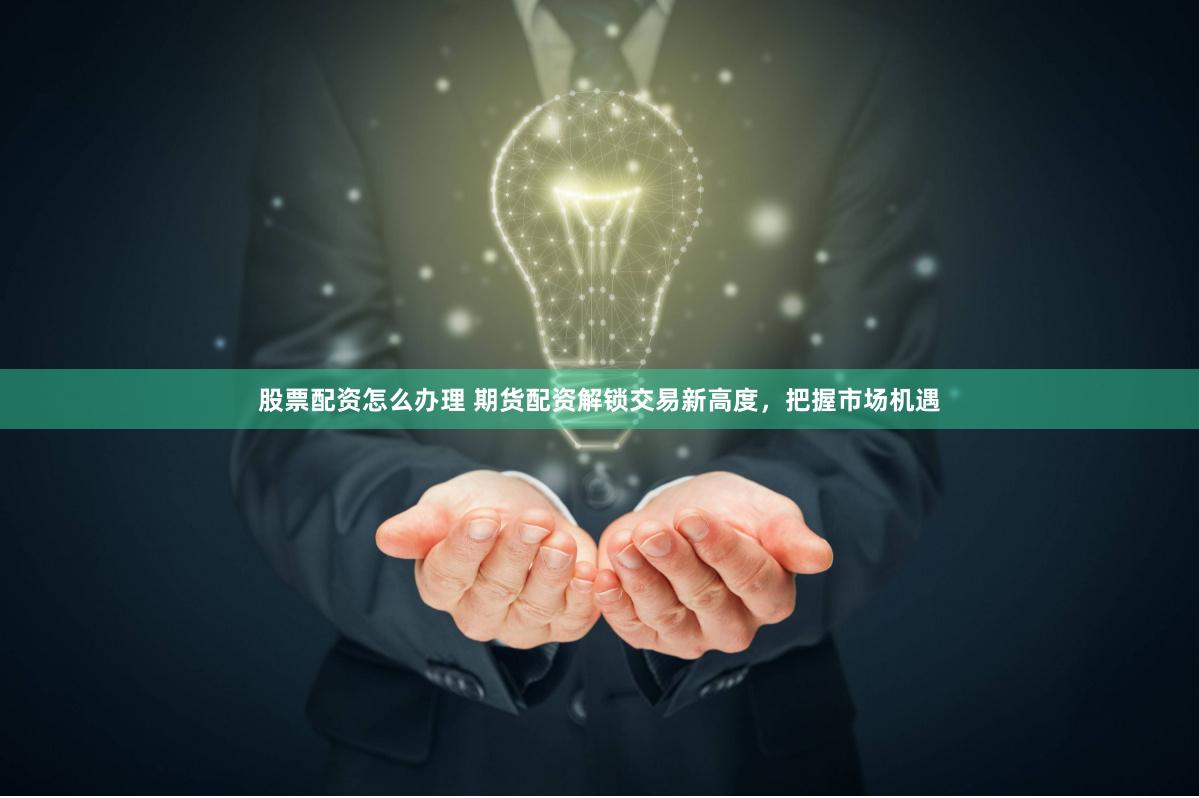 股票配资怎么办理 期货配资解锁交易新高度，把握市场机遇
