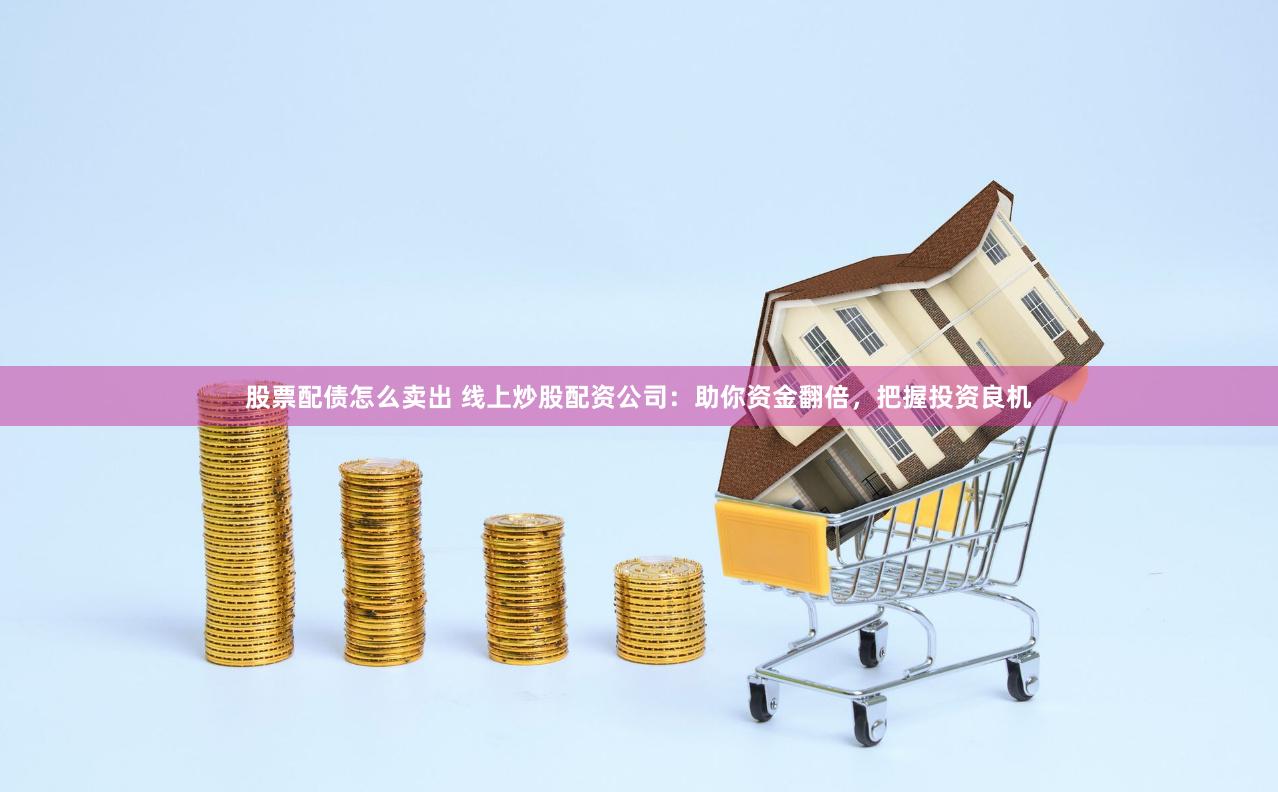 股票配债怎么卖出 线上炒股配资公司：助你资金翻倍，把握投资良机