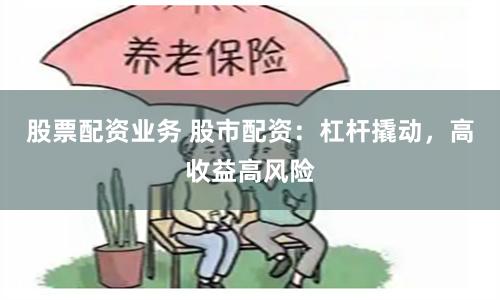 股票配资业务 股市配资：杠杆撬动，高收益高风险