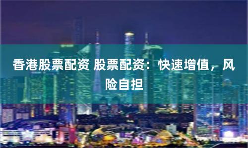 香港股票配资 股票配资：快速增值，风险自担