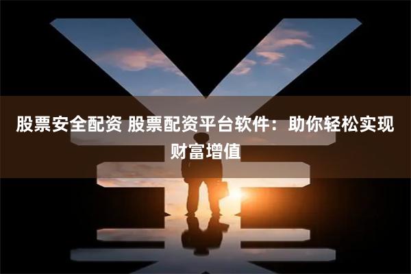 股票安全配资 股票配资平台软件：助你轻松实现财富增值