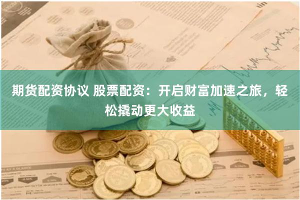 期货配资协议 股票配资：开启财富加速之旅，轻松撬动更大收益