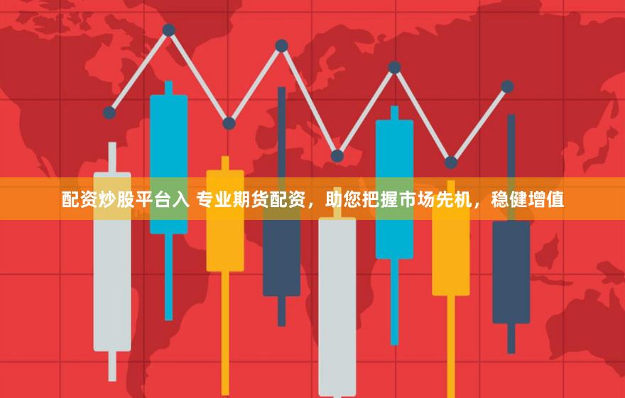 配资炒股平台入 专业期货配资，助您把握市场先机，稳健增值