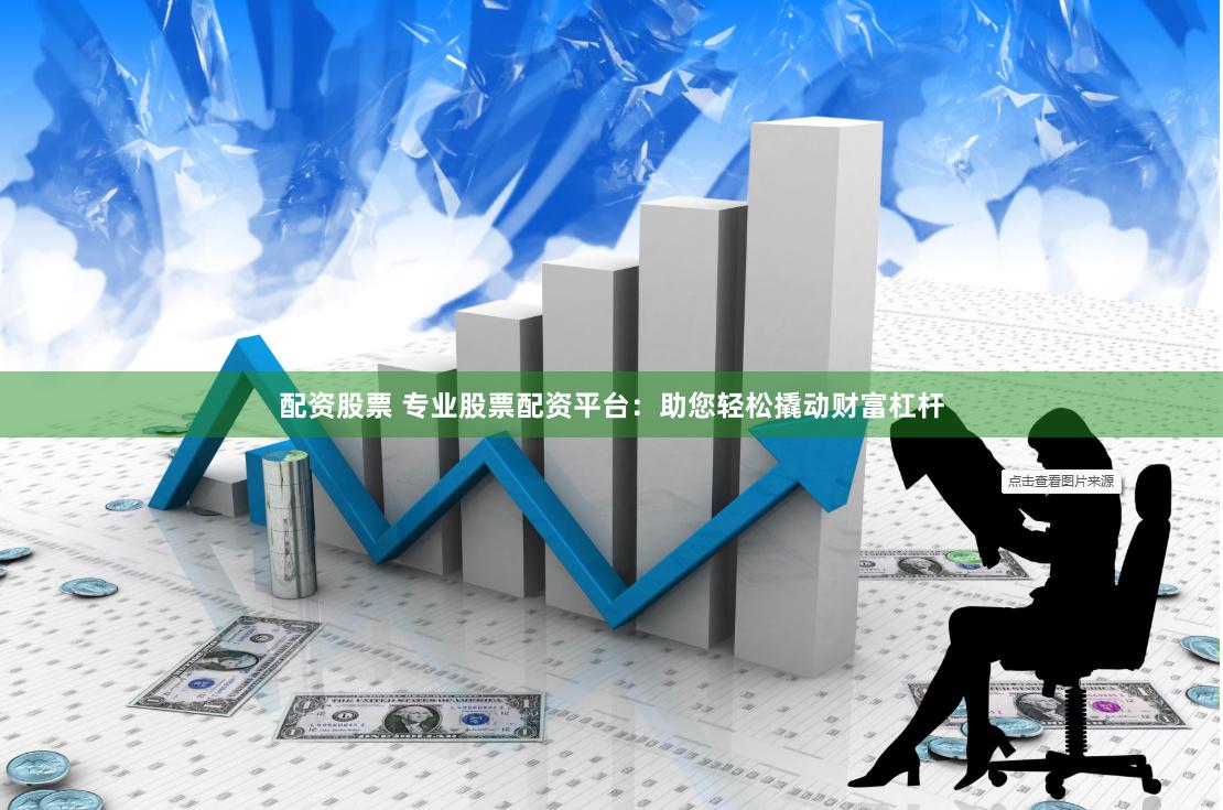 配资股票 专业股票配资平台：助您轻松撬动财富杠杆