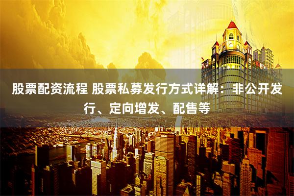 股票配资流程 股票私募发行方式详解：非公开发行、定向增发、配售等