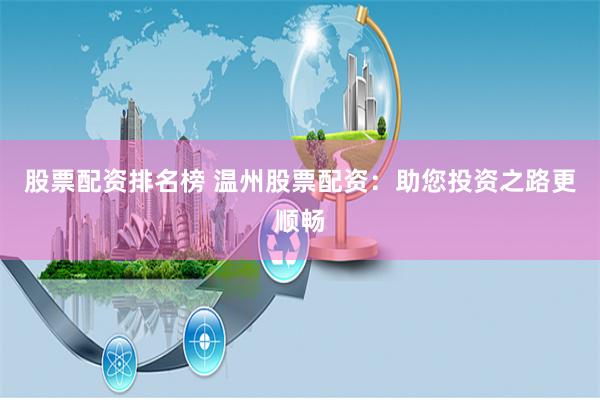 股票配资排名榜 温州股票配资：助您投资之路更顺畅