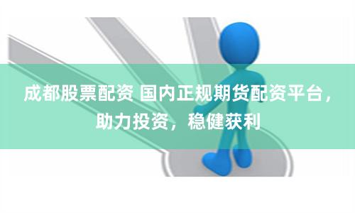 成都股票配资 国内正规期货配资平台，助力投资，稳健获利
