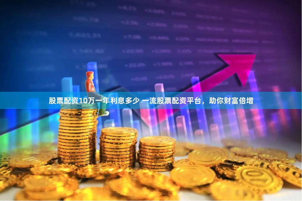 股票配资10万一年利息多少 一流股票配资平台，助你财富倍增