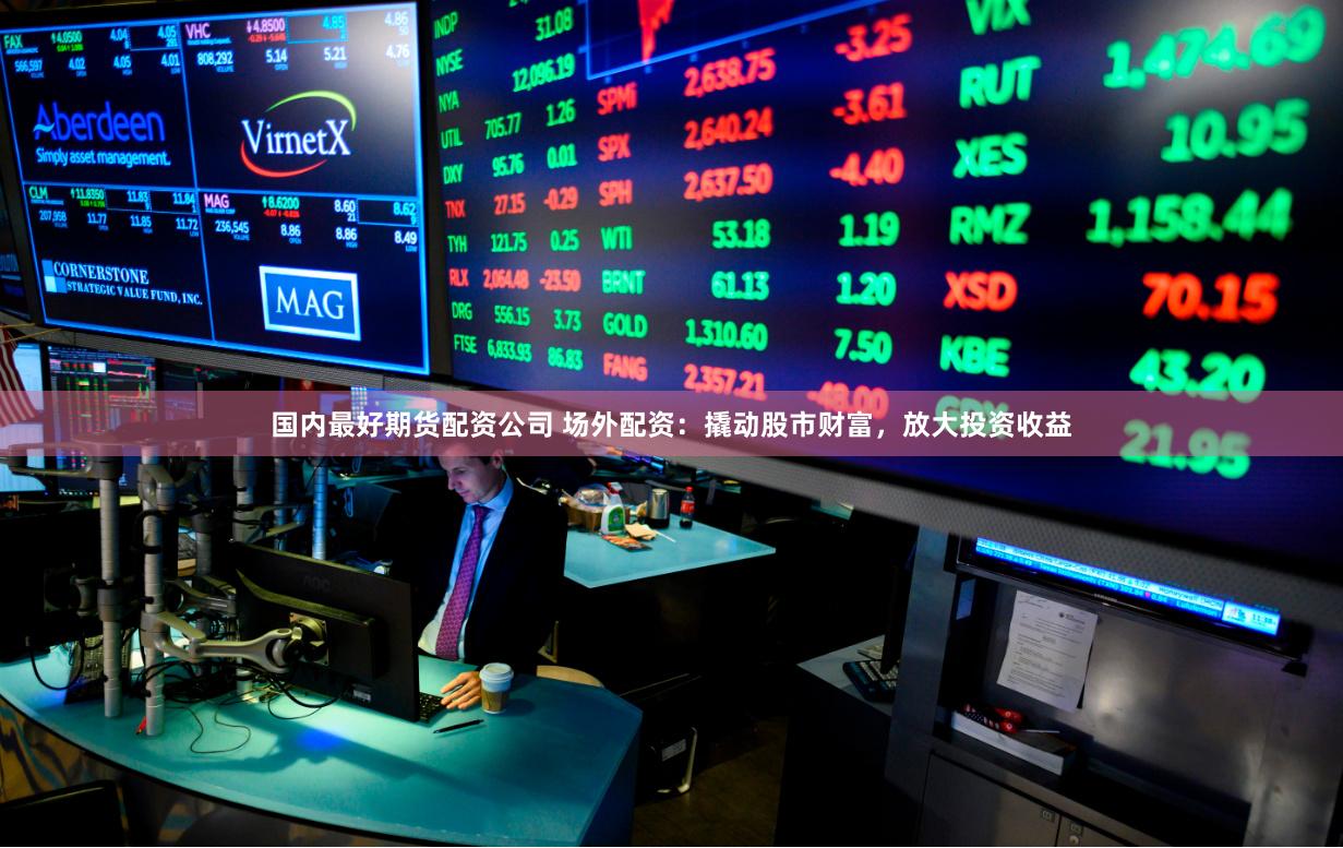 国内最好期货配资公司 场外配资：撬动股市财富，放大投资收益