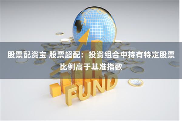 股票配资宝 股票超配：投资组合中持有特定股票比例高于基准指数
