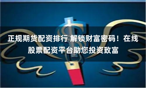 正规期货配资排行 解锁财富密码！在线股票配资平台助您投资致富