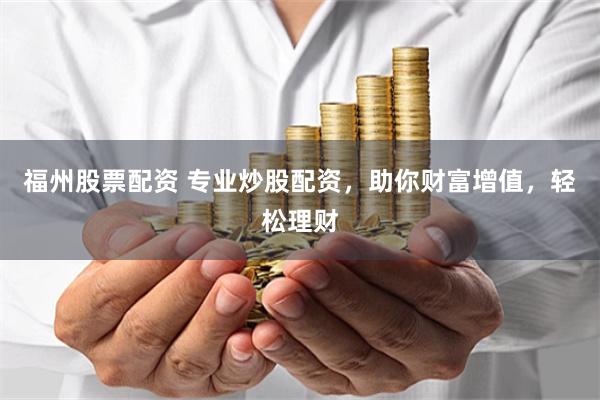 福州股票配资 专业炒股配资，助你财富增值，轻松理财